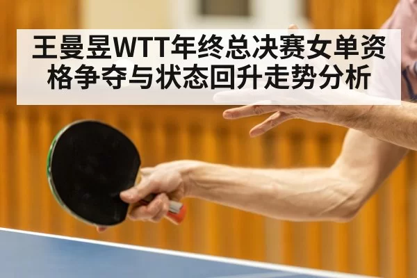 王曼昱WTT年终总决赛女单资格争夺与状态回升走势分析